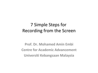 7 Simple Steps for  Recording from the Screen Prof. Dr. Mohamed Amin Embi Centre for Academic Advancement Universiti Kebangsaan Malaysia 
