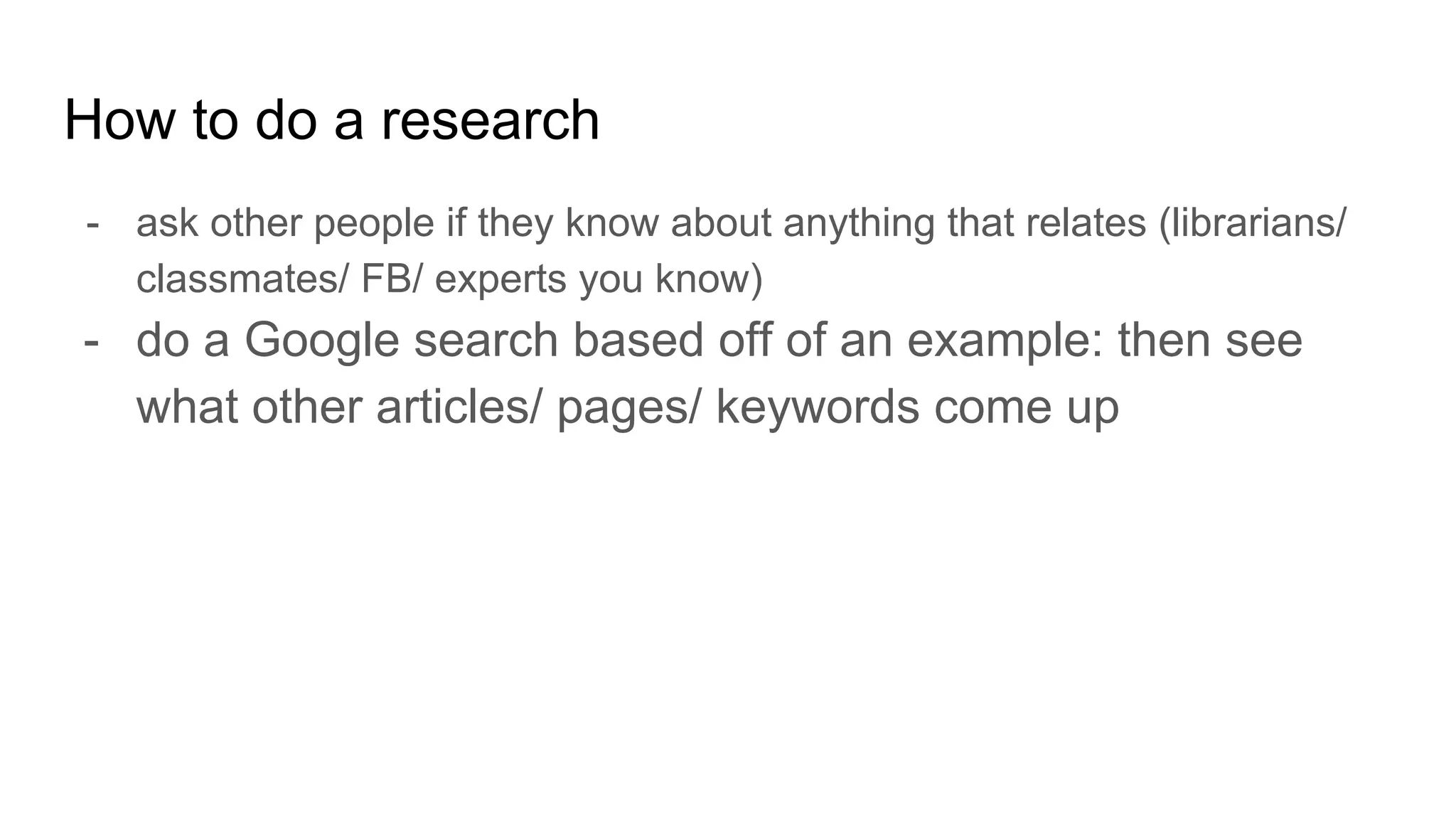 How to do a research
- ask other people if they know about anything that relates (librarians/
classmates/ FB/ experts you know)
- do a Google search based off of an example: then see
what other articles/ pages/ keywords come up
 