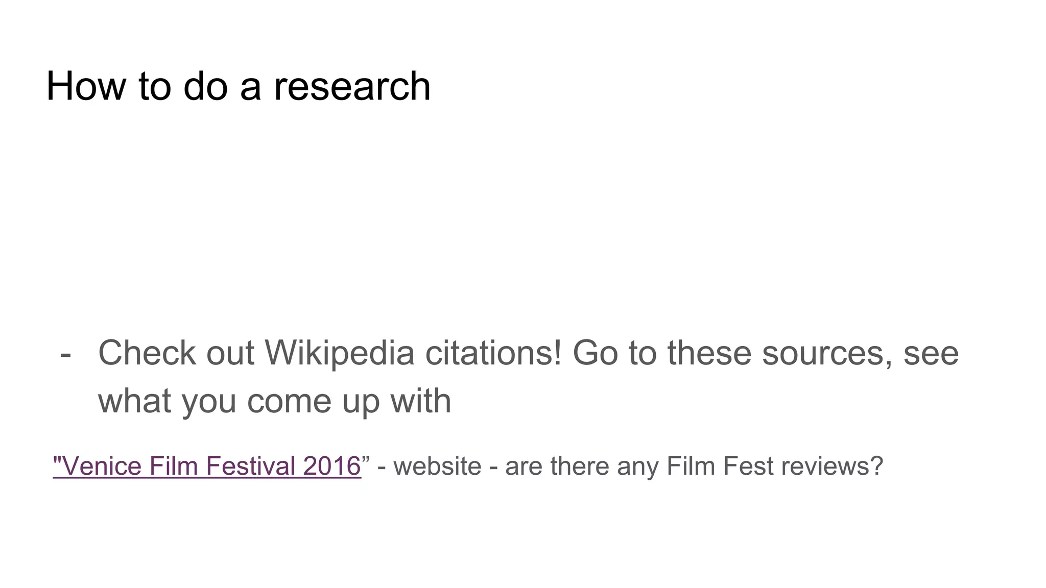 How to do a research
- Check out Wikipedia citations! Go to these sources, see
what you come up with
"Venice Film Festival 2016” - website - are there any Film Fest reviews?
 