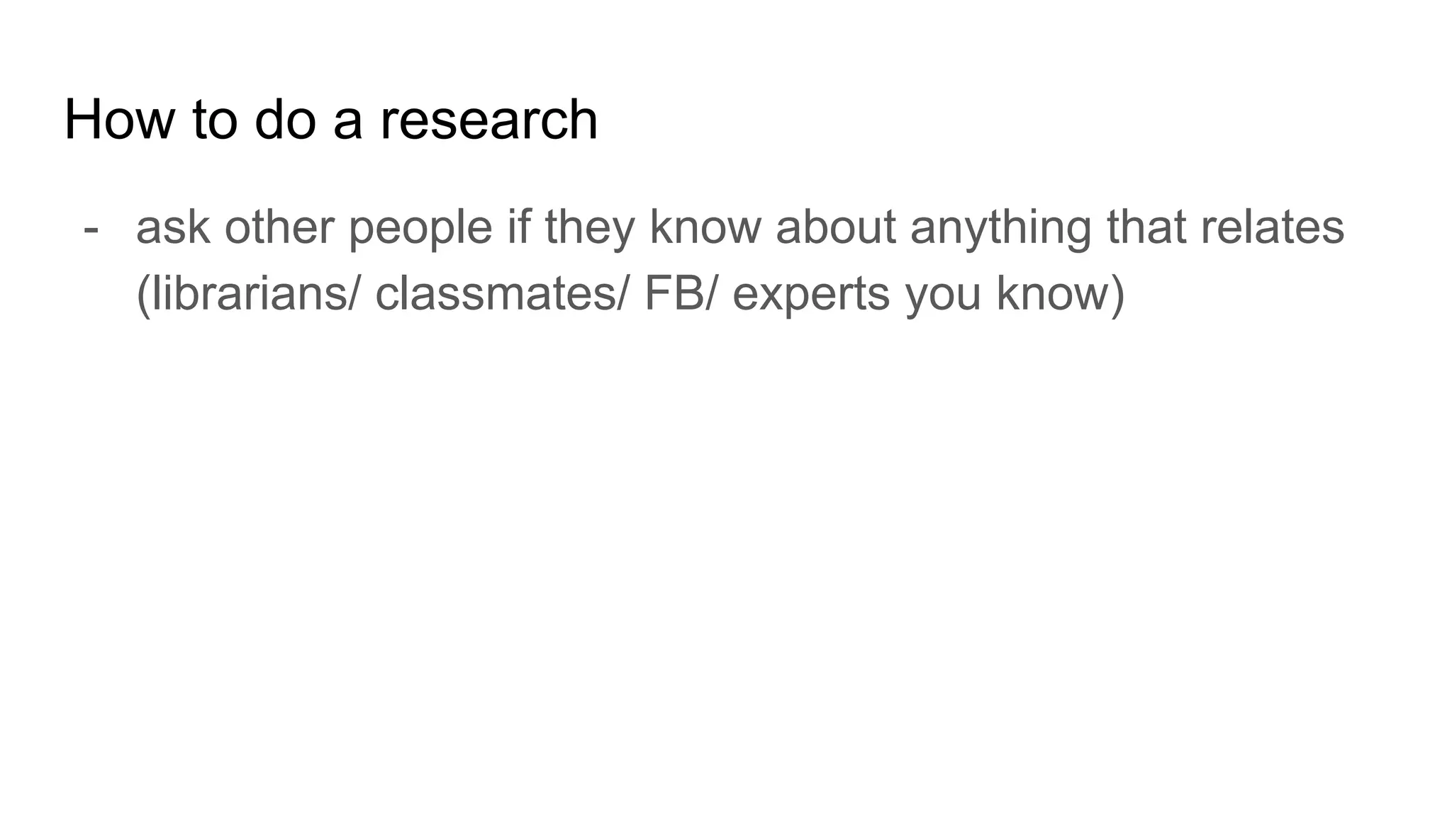 How to do a research
- ask other people if they know about anything that relates
(librarians/ classmates/ FB/ experts you know)
 