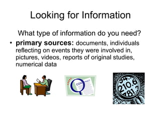 Looking for Information <ul><li>What type of information do you need?  </li></ul><ul><li>primary sources:   documents, ind...