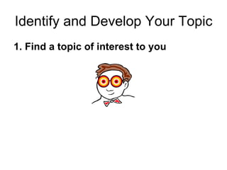 Identify and Develop Your Topic <ul><li>1. Find a topic of interest to you </li></ul>