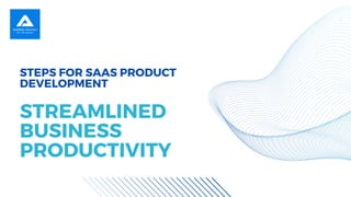 STEPS FOR SAAS PRODUCT
DEVELOPMENT
STREAMLINED
BUSINESS
PRODUCTIVITY
 