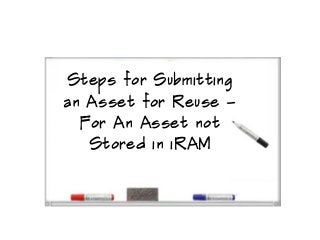 Steps for Submitting
an Asset for Reuse –
  For An Asset not
   Stored in iRAM
 