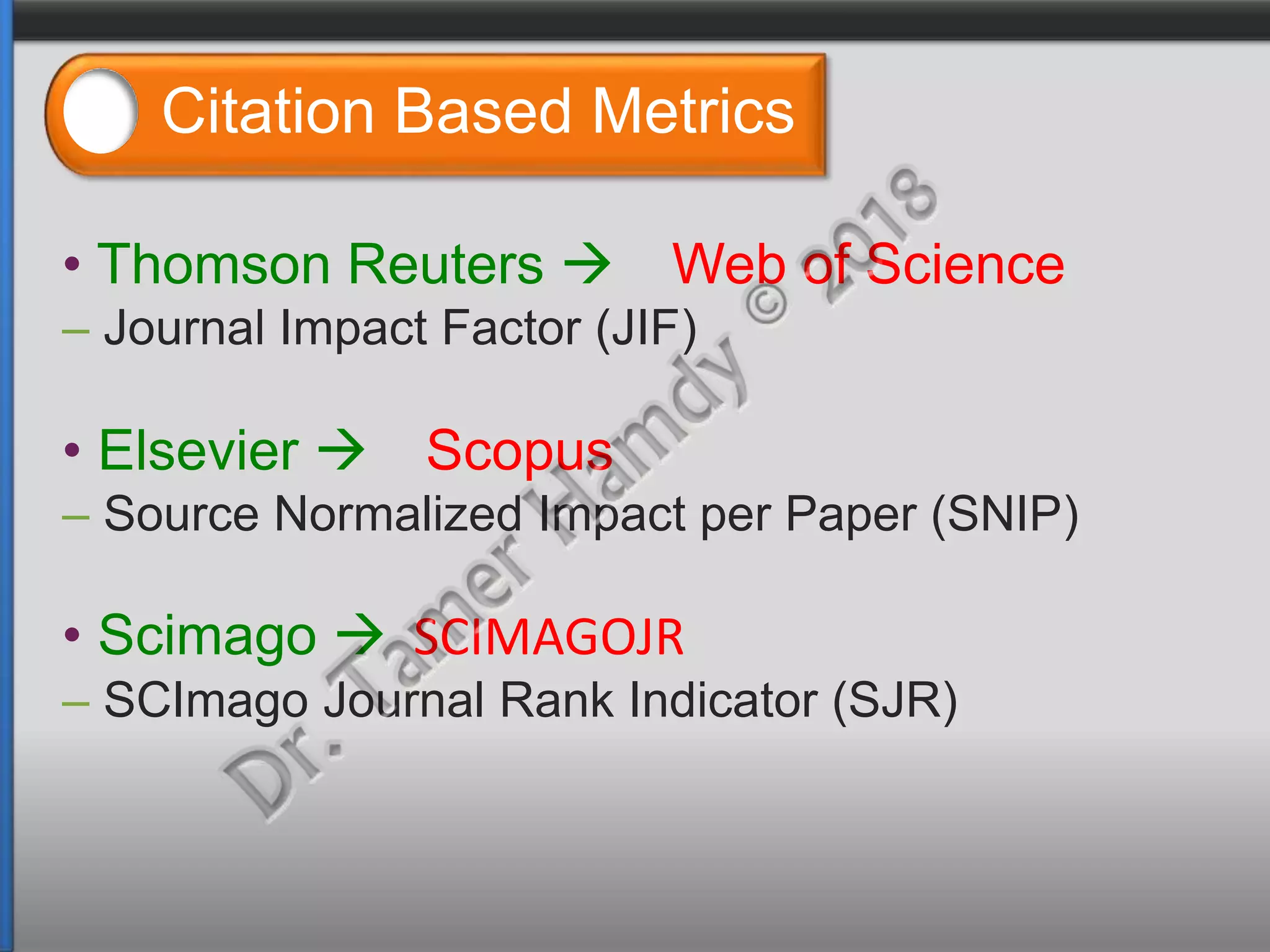 Citation Based Metrics
• Thomson Reuters  Web of Science
– Journal Impact Factor (JIF)
• Elsevier  Scopus
– Source Normalized Impact per Paper (SNIP)
• Scimago  SCIMAGOJR
– SCImago Journal Rank Indicator (SJR)
 