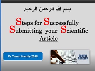 Steps for Successfully
Dr.Tamer Hamdy 2018
Submitting your Scientific
Article
‫الرحيم‬ ‫الرحمن‬ ‫هللا‬ ‫بسم‬
 