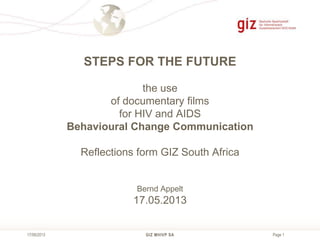 Page 1GIZ MHIVP SA17/06/2013
STEPS FOR THE FUTURE
the use
of documentary films
for HIV and AIDS
Behavioural Change Communication
Reflections form GIZ South Africa
Bernd Appelt
17.05.2013
 