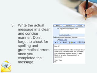 3. Write the actual
   message in a clear
   and concise
   manner. Don't
   forget to check for
   spelling and
   grammatical errors
   once you
   completed the
   message.
 