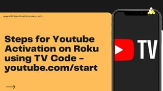 Steps for Youtube
Activation on Roku
using TV Code -
youtube.com/start
www.linkactivationroku.com
L
I
N
K
A
C
T
I
V
A
T
I
O
N
R
O
K
U
 