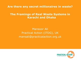 Are there any secret millionaires in waste?   The Framings of Real Waste Systems in Karachi and Dhaka Mansoor Ali Practical Action (ITDG), UK mansali@practicalaction.org.uk 