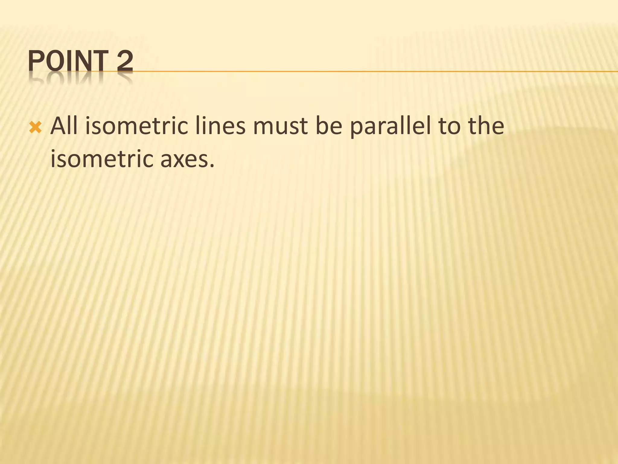 POINT 2
 All isometric lines must be parallel to the
isometric axes.
 