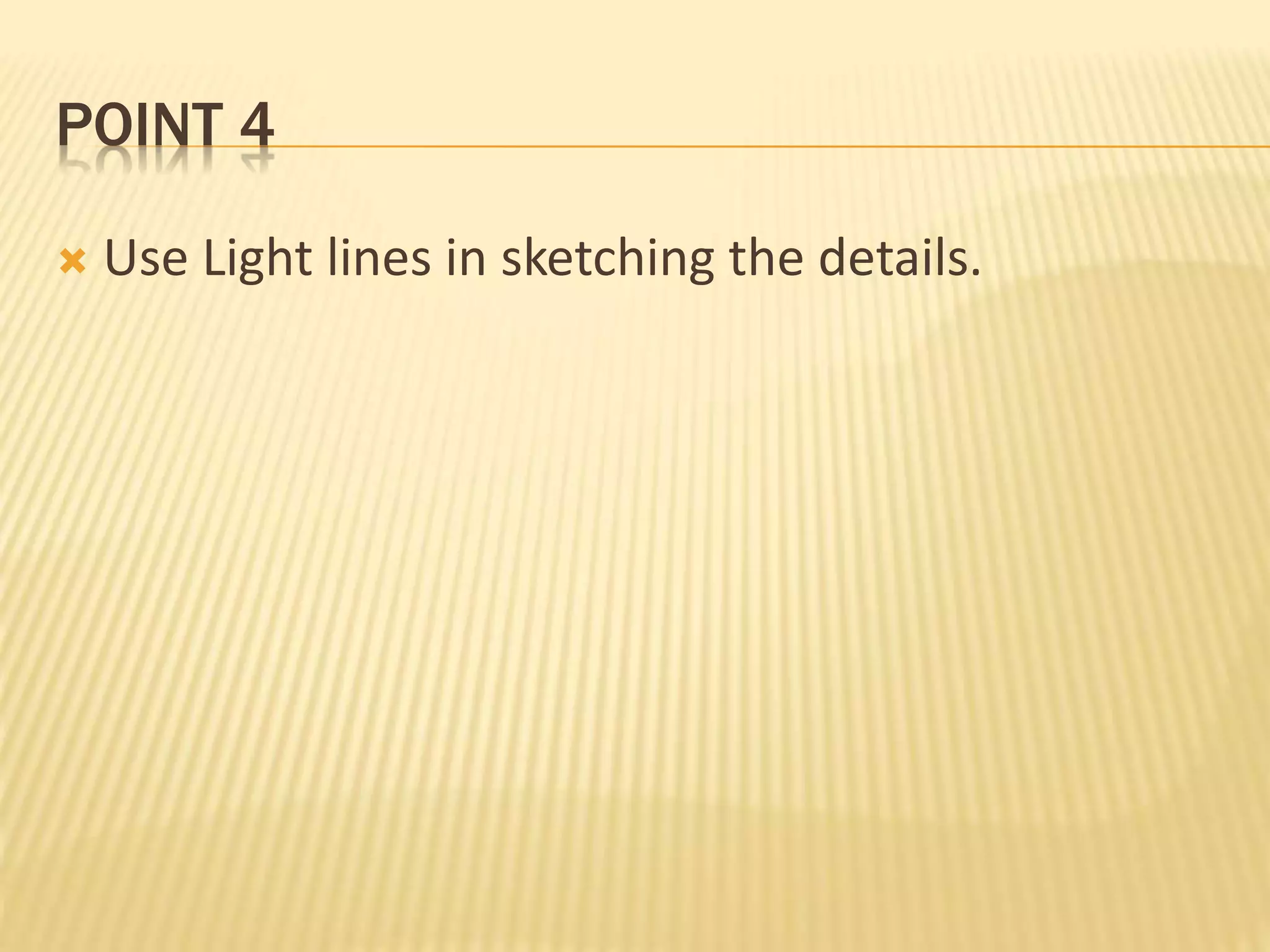 POINT 4
 Use Light lines in sketching the details.
 