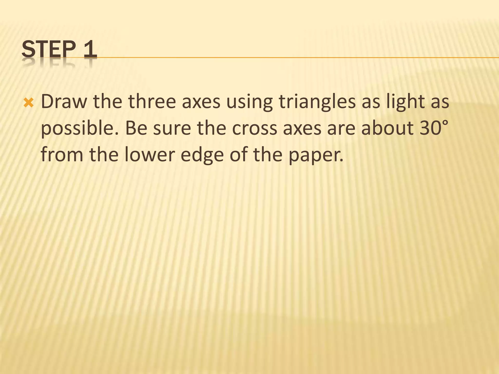 STEP 1
 Draw the three axes using triangles as light as
possible. Be sure the cross axes are about 30°
from the lower edge of the paper.
 