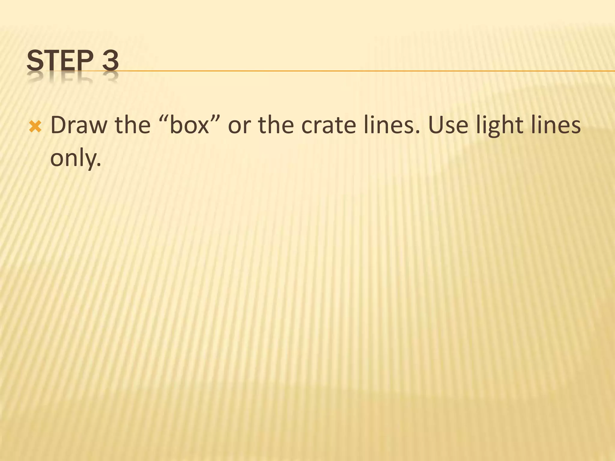 STEP 3
 Draw the “box” or the crate lines. Use light lines
only.
 