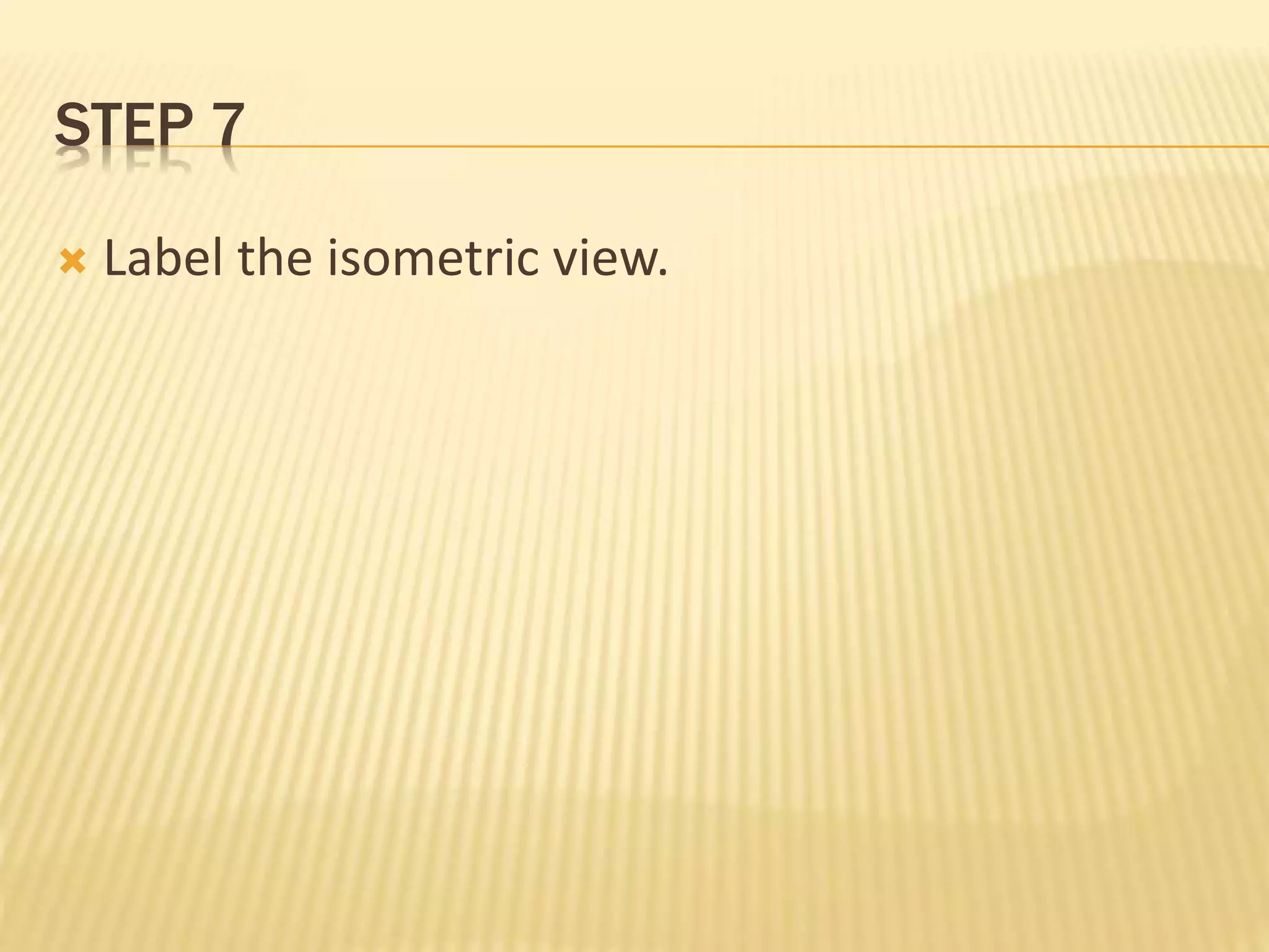 STEP 7
 Label the isometric view.
 