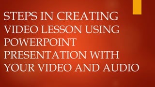 STEPS IN CREATING
VIDEO LESSON USING
POWERPOINT
PRESENTATION WITH
YOUR VIDEO AND AUDIO
 