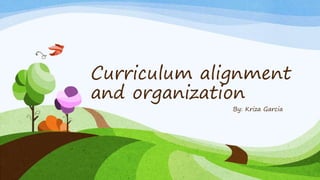 Curriculum alignment
and organization
By: Kriza Garcia
 