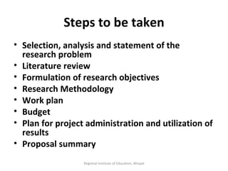 Steps to be taken Selection, analysis and statement of the research problem Literature review Formulation of research objectives Research Methodology Work plan Budget Plan for project administration and utilization of results Proposal summary Regional Institute of Education, Bhopal 