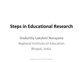 Steps in Educational Research Undurthy Lakshmi Narayana Regional Institute of Education Bhopal, India  Regional Institute of Education, Bhopal 