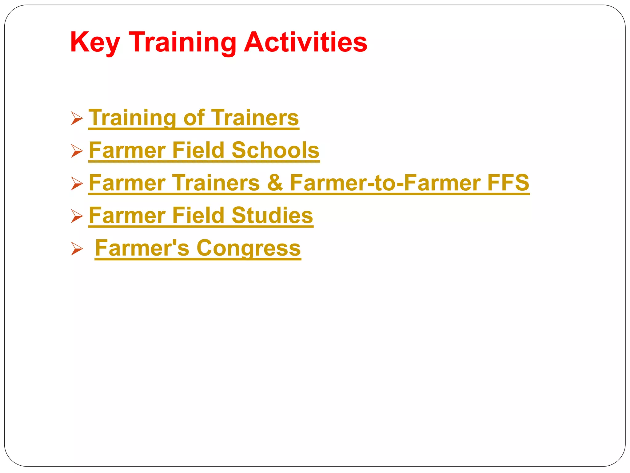 Key Training Activities
 Training of Trainers
 Farmer Field Schools
 Farmer Trainers & Farmer-to-Farmer FFS
 Farmer Field Studies
 Farmer's Congress
 