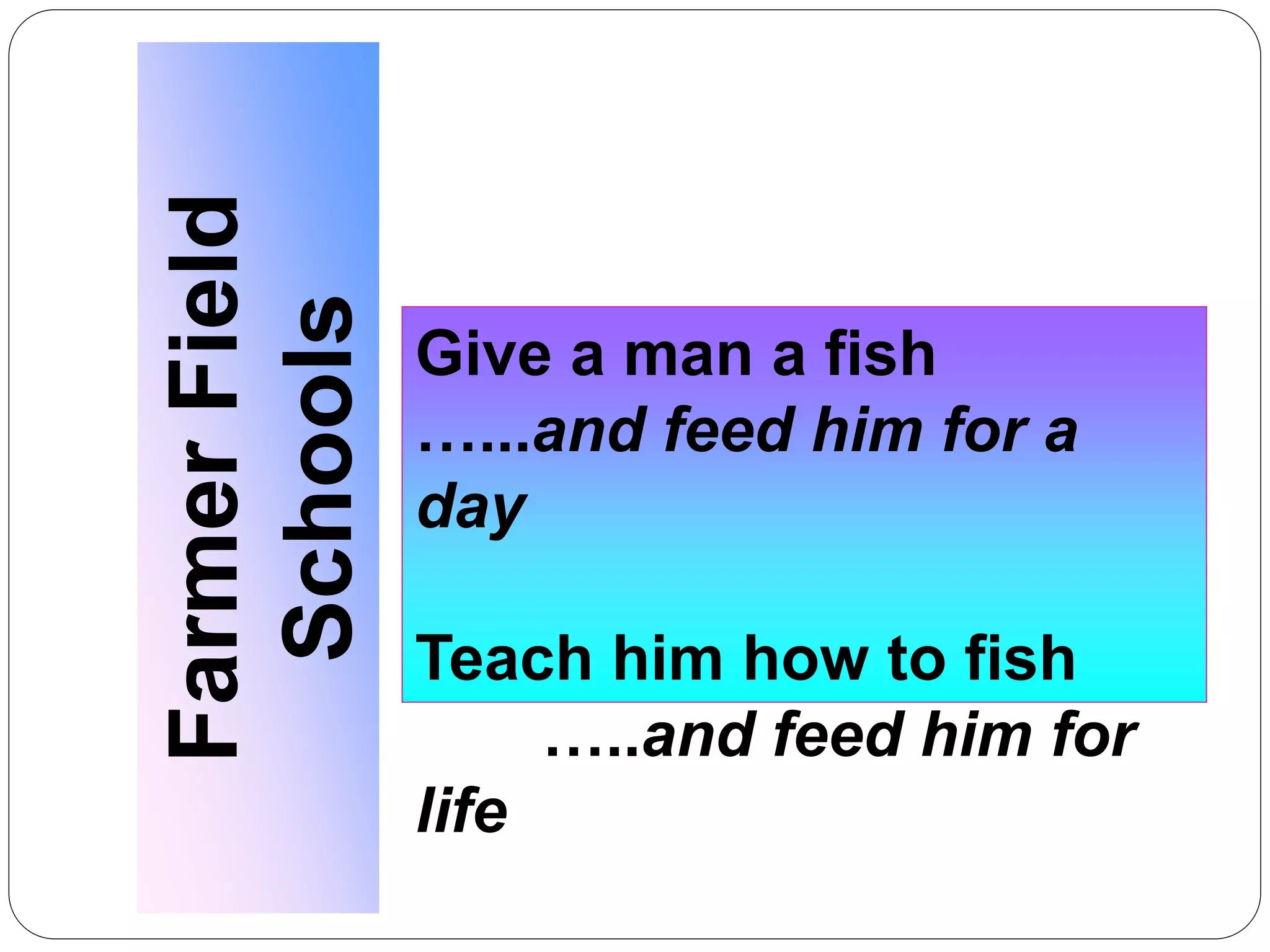 FarmerField
Schools Give a man a fish
…...and feed him for a
day
Teach him how to fish
…..and feed him for
life
 