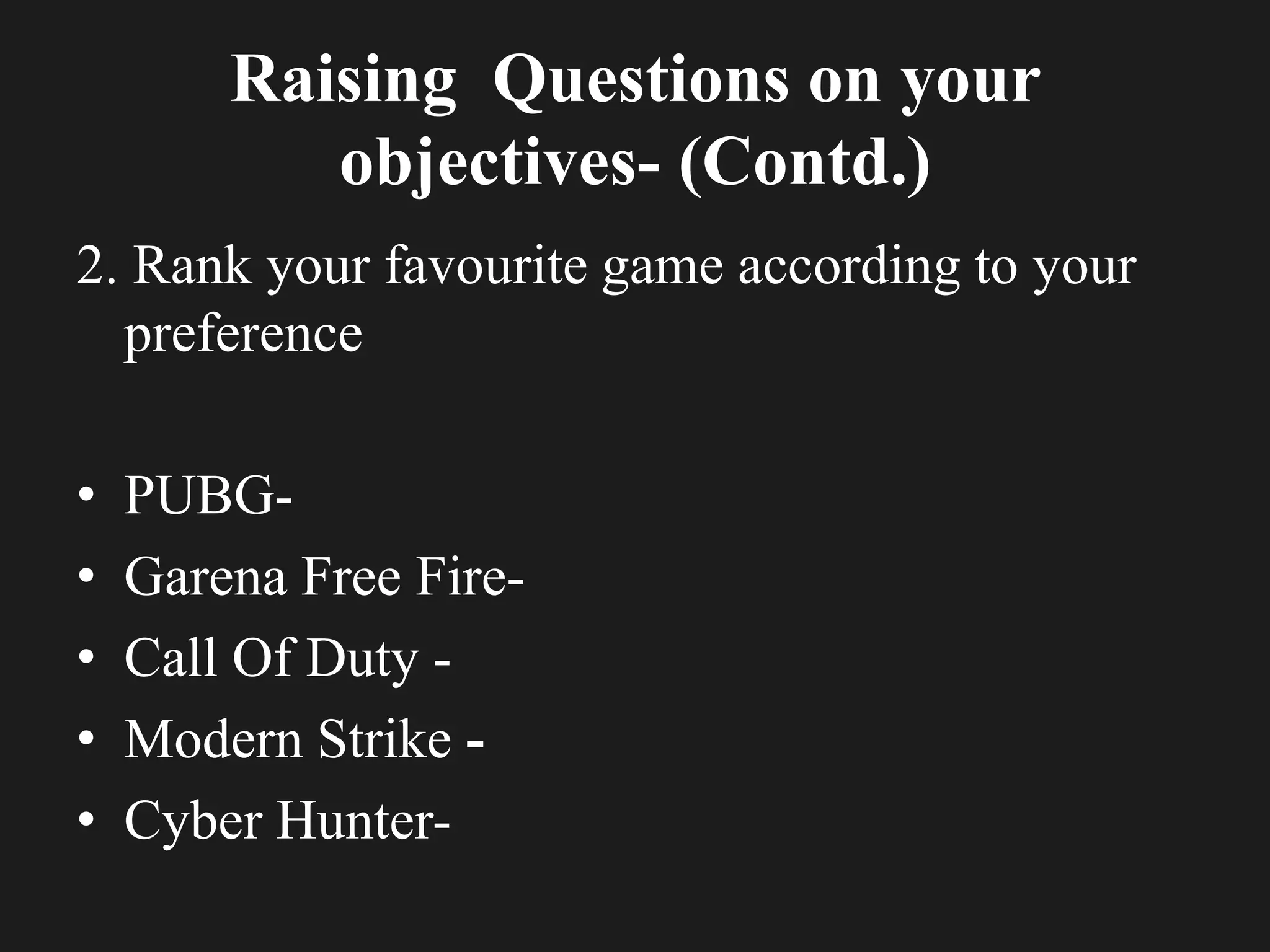 Raising Questions on your
objectives- (Contd.)
2. Rank your favourite game according to your
preference
• PUBG-
• Garena Free Fire-
• Call Of Duty -
• Modern Strike -
• Cyber Hunter-
 