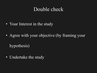 Double check
• Your Interest in the study
• Agree with your objective (by framing your
hypothesis)
• Undertake the study
 