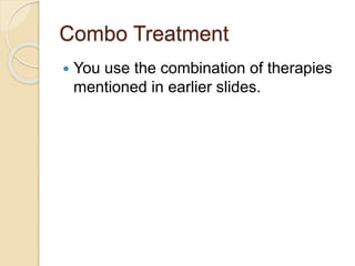 Combo Treatment
 You use the combination of therapies
mentioned in earlier slides.
 