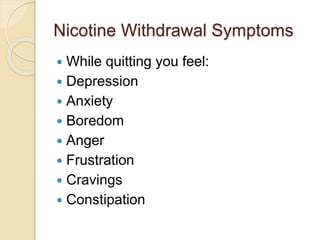 Nicotine Withdrawal Symptoms
 While quitting you feel:
 Depression
 Anxiety
 Boredom
 Anger
 Frustration
 Cravings
 Constipation
 