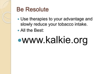 Be Resolute
 Use therapies to your advantage and
slowly reduce your tobacco intake.
 All the Best:
www.kalkie.org
 