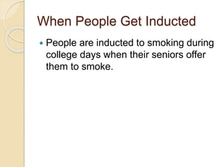 When People Get Inducted
 People are inducted to smoking during
college days when their seniors offer
them to smoke.
 