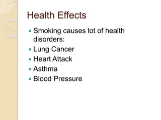 Health Effects
 Smoking causes lot of health
disorders:
 Lung Cancer
 Heart Attack
 Asthma
 Blood Pressure
 