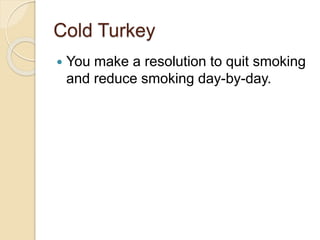 Cold Turkey
 You make a resolution to quit smoking
and reduce smoking day-by-day.
 