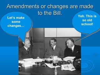 Amendments or changes are madeAmendments or changes are made
to the Bill.to the Bill.
Let’s make
some
changes…
Let’s make
some
changes…
Yeh. This is
so old
school!
Yeh. This is
so old
school!
 