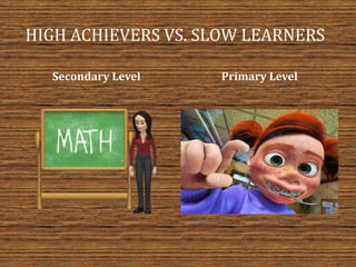 HIGH ACHIEVERS VS. SLOW LEARNERS
Secondary Level Primary Level
 