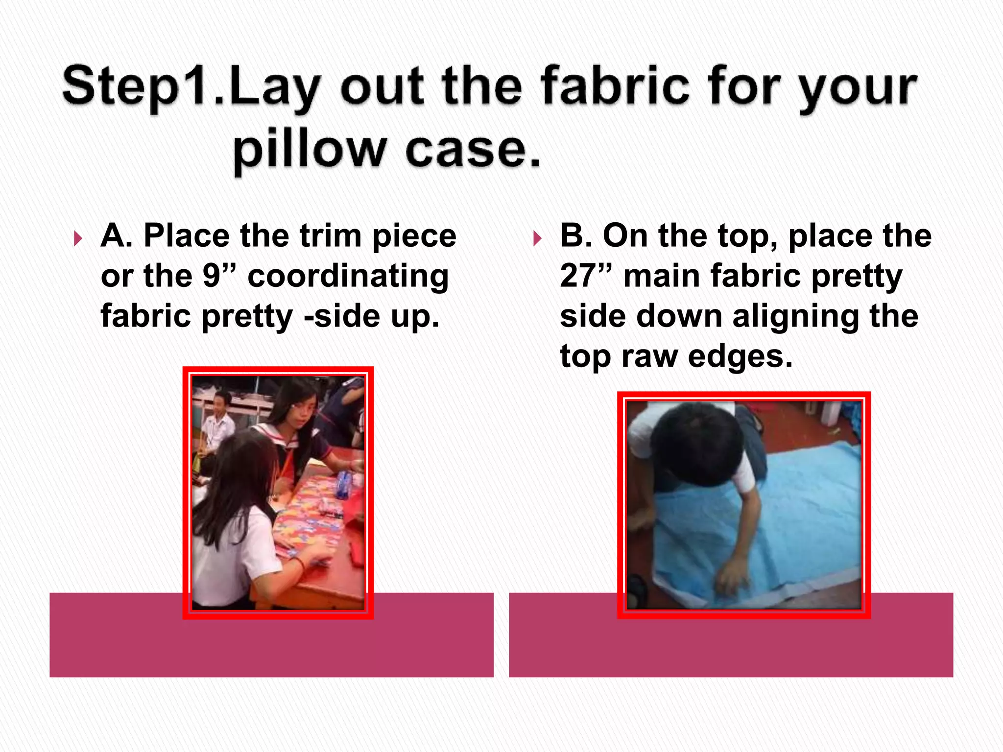  A. Place the trim piece
or the 9” coordinating
fabric pretty -side up.
B. On the top, place the
27” main fabric pretty
side down aligning the
top raw edges.