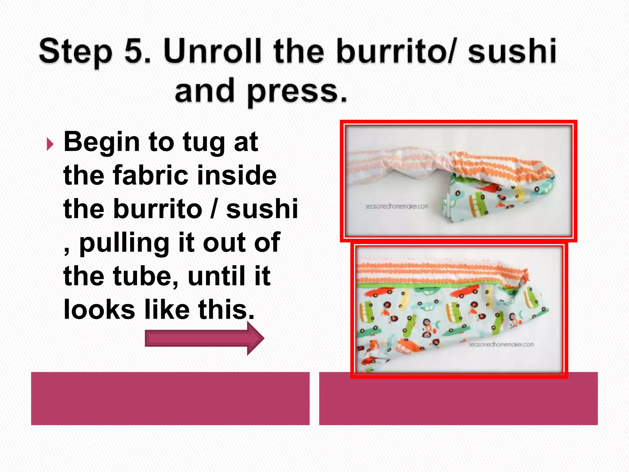  Begin to tug at
the fabric inside
the burrito / sushi
, pulling it out of
the tube, until it
looks like this.