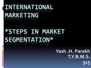 INTERNATIONAL
MARKETING
*STEPS IN MARKET
SEGMENTATION*
Yash .H. Parekh
T.Y.B.M.S.
315

 