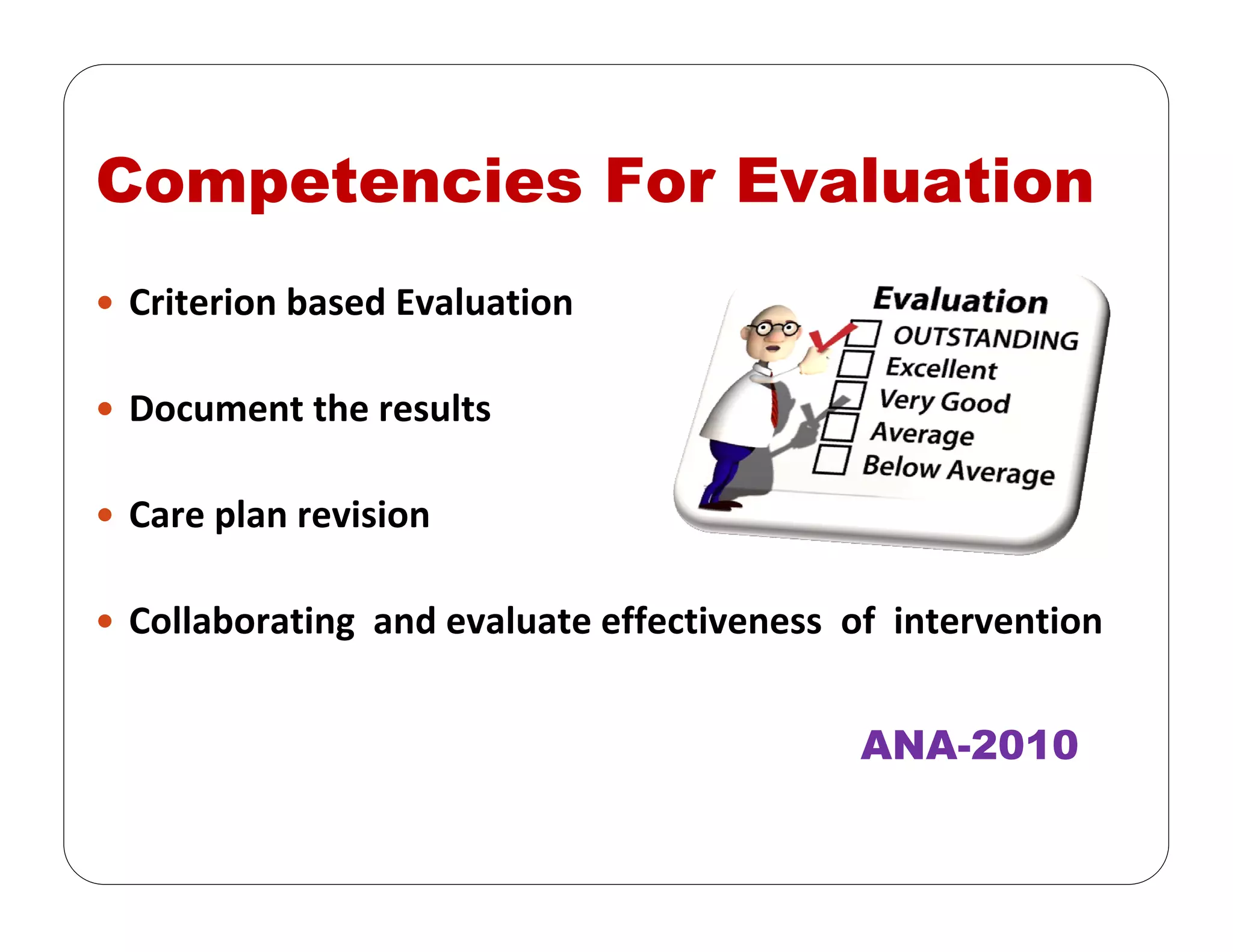 Competencies For Evaluation
Criterion based Evaluation
Document the results
Care plan revision
Collaborating  and evaluate effectiveness  of  intervention
ANA-2010
 