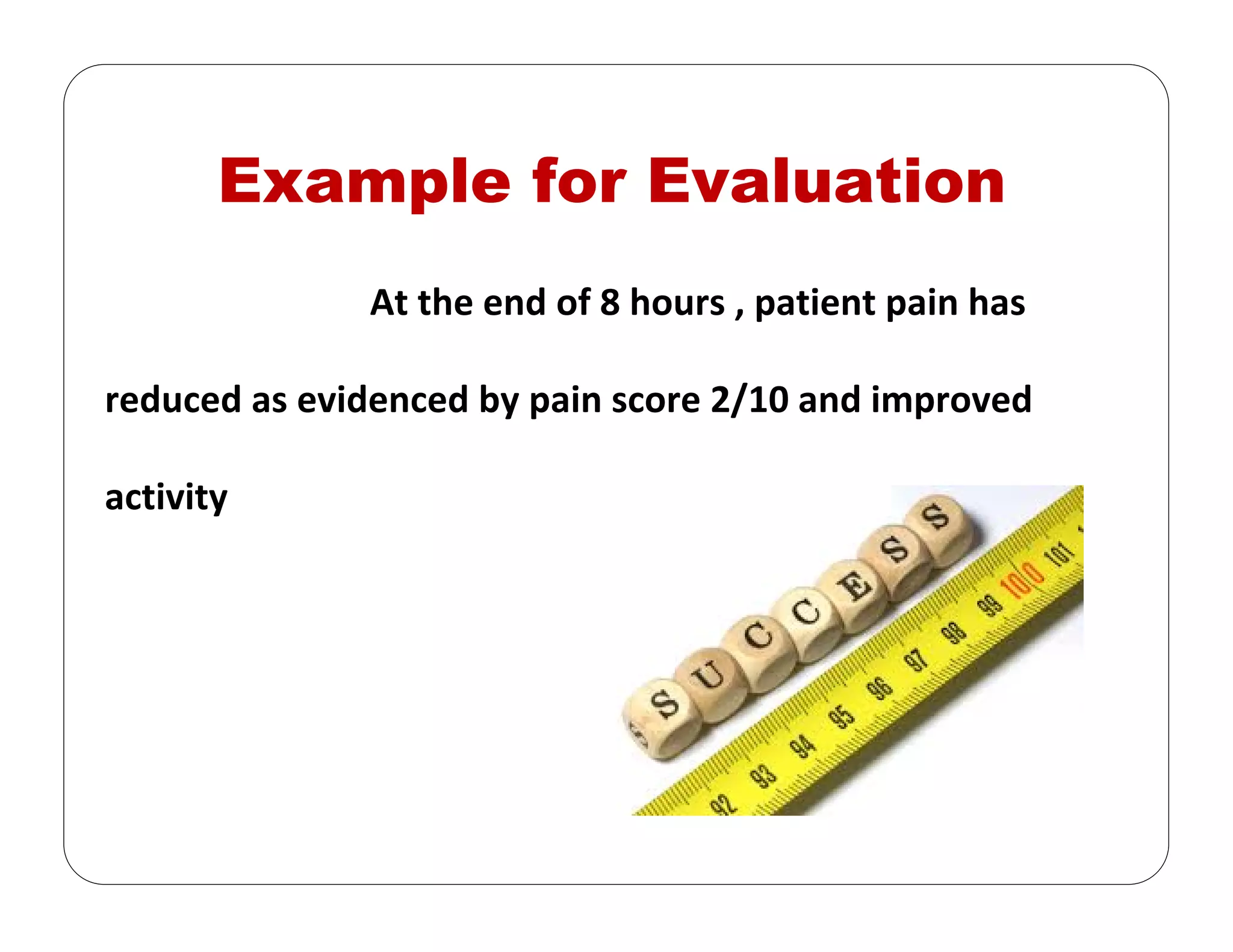 Example for Evaluation
At the end of 8 hours , patient pain has 
reduced as evidenced by pain score 2/10 and improved 
activity 
 