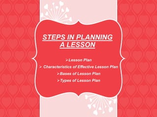 STEPS IN PLANNING
A LESSON
Lesson Plan
 Characteristics of Effective Lesson Plan
Bases of Lesson Plan
Types of Lesson Plan
 