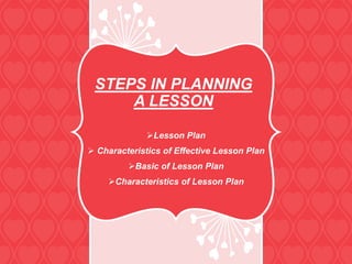 STEPS IN PLANNING
A LESSON
Lesson Plan
 Characteristics of Effective Lesson Plan
Basic of Lesson Plan
Characteristics of Lesson Plan
 