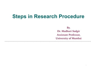 Steps in Research Procedure
By.
Dr. Madhuri Sadgir
Assistant Professor,
University of Mumbai
1
 
