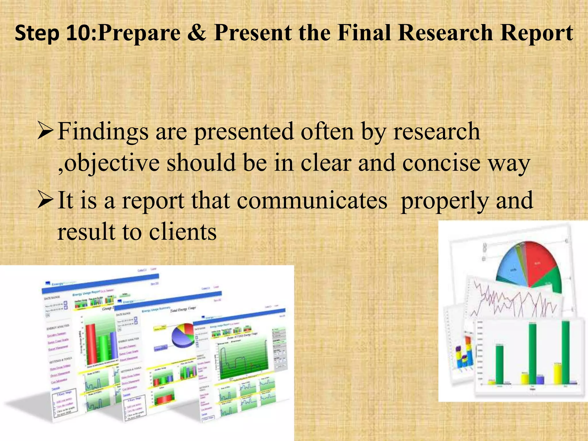 Step 10:Prepare & Present the Final Research Report
Findings are presented often by research
,objective should be in clear and concise way
It is a report that communicates properly and
result to clients
 