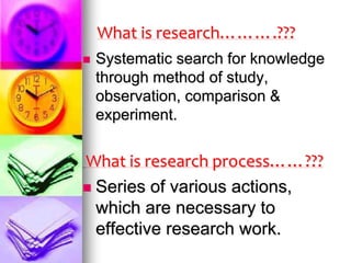 What is research……….???
 Systematic search for knowledge
through method of study,
observation, comparison &
experiment.
What is research process……???
 Series of various actions,
which are necessary to
effective research work.
 
