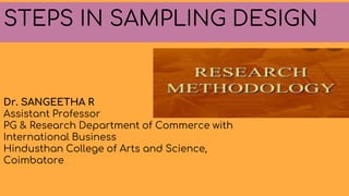 STEPS IN SAMPLING DESIGN
Dr. SANGEETHA R
Assistant Professor
PG & Research Department of Commerce with
International Business
Hindusthan College of Arts and Science,
Coimbatore
 