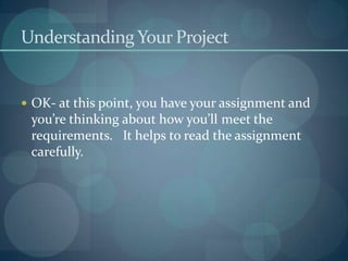 Understanding Your Project


 OK- at this point, you have your assignment and
 you’re thinking about how you’ll meet the
 requirements. It helps to read the assignment
 carefully.
 