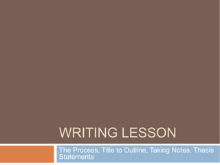WRITING LESSON
The Process, Title to Outline, Taking Notes, Thesis
Statements
 