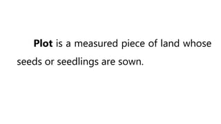 Plot is a measured piece of land whose
seeds or seedlings are sown.
 