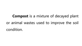 Compost is a mixture of decayed plant
or animal wastes used to improve the soil
condition.
 